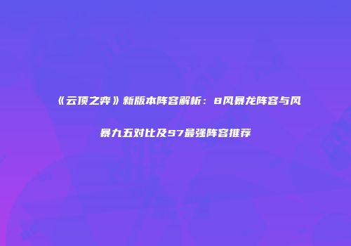 《云顶之弈》新版本阵容解析：8风暴龙阵容与风暴九五对比及S7最强阵容推荐