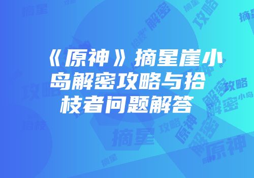 《原神》摘星崖小岛解密攻略与拾枝者问题解答