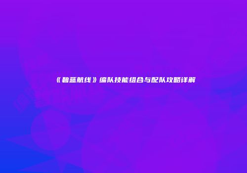 《碧蓝航线》编队技能组合与配队攻略详解