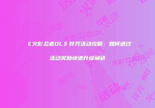 《火影忍者OL》符咒活动攻略：如何通过活动奖励快速升级角色