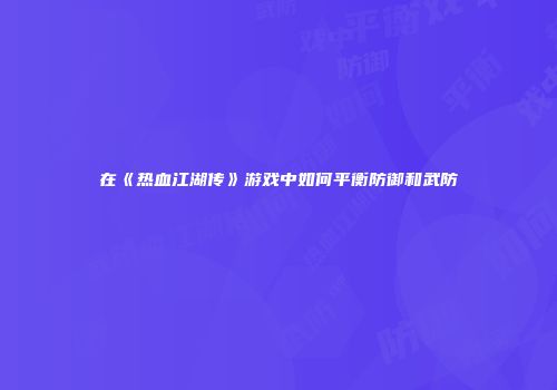 在《热血江湖传》游戏中如何平衡防御和武防