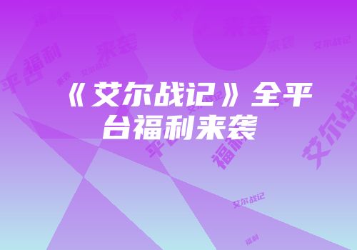 《艾尔战记》全平台福利来袭