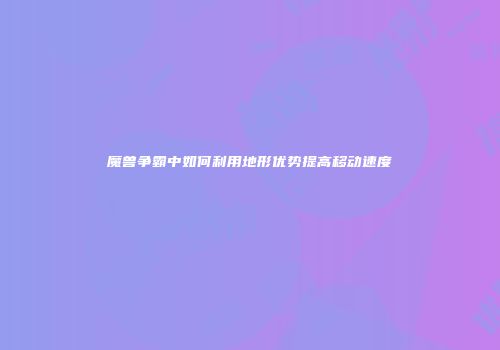 魔兽争霸中如何利用地形优势提高移动速度