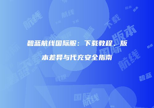 碧蓝航线国际服：下载教程、版本差异与代充安全指南