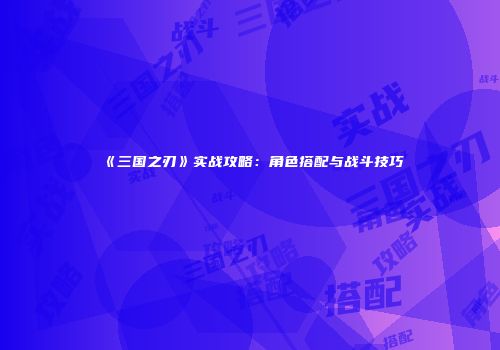 《三国之刃》实战攻略：角色搭配与战斗技巧
