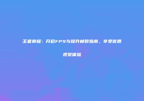 王者荣耀：开启FPS与提升帧数指南，享受优质视觉体验