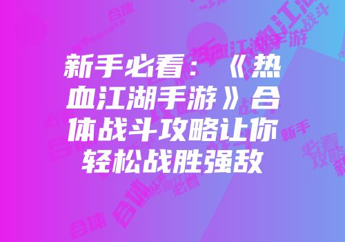 新手必看：《热血江湖手游》合体战斗攻略让你轻松战胜强敌