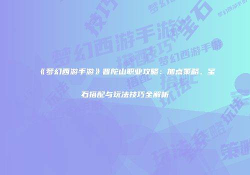 《梦幻西游手游》普陀山职业攻略：加点策略、宝石搭配与玩法技巧全解析