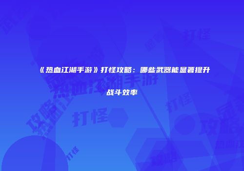 《热血江湖手游》打怪攻略：哪些武器能显著提升战斗效率
