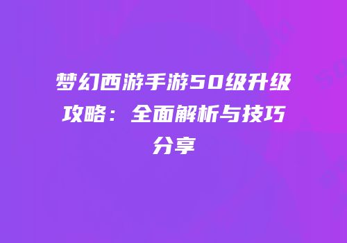 梦幻西游手游50级升级攻略：全面解析与技巧分享