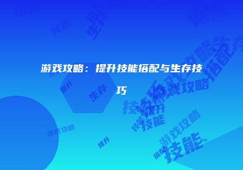 游戏攻略：提升技能搭配与生存技巧