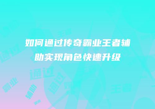 如何通过传奇霸业王者辅助实现角色快速升级