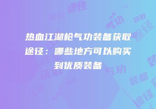 热血江湖枪气功装备获取途径：哪些地方可以购买到优质装备