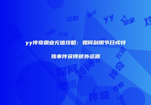 yy传奇霸业充值攻略：如何利用节日或特殊事件获得额外资源