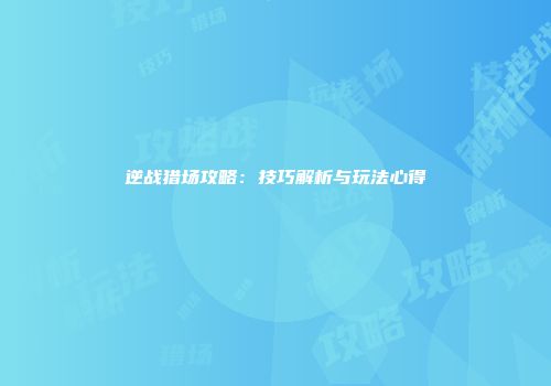 逆战猎场攻略：技巧解析与玩法心得