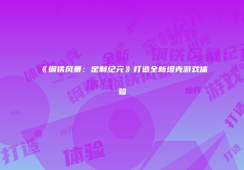 《钢铁风暴：定制纪元》打造全新坦克游戏体验