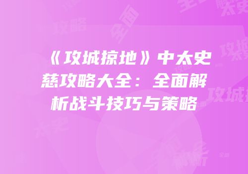 《攻城掠地》中太史慈攻略大全：全面解析战斗技巧与策略