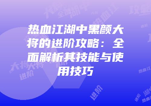 热血江湖中黑颜大将的进阶攻略：全面解析其技能与使用技巧