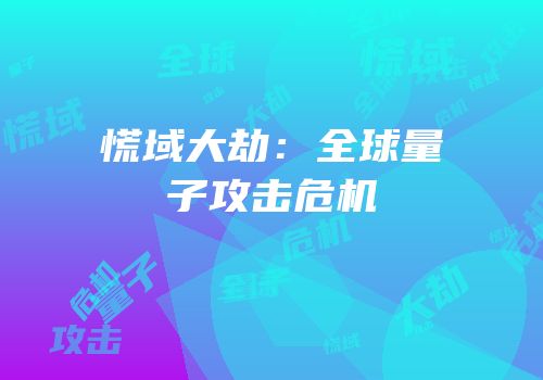 慌域大劫：全球量子攻击危机