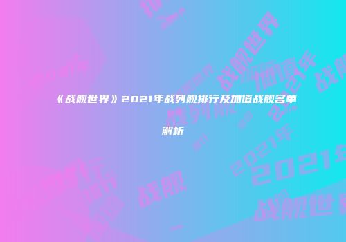 《战舰世界》2021年战列舰排行及加值战舰名单解析