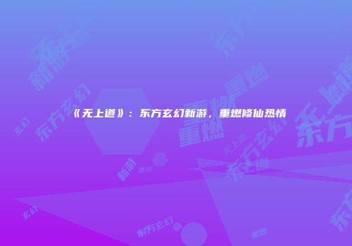 《无上道》：东方玄幻新游，重燃修仙热情