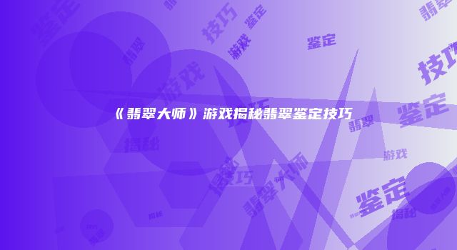 《翡翠大师》游戏揭秘翡翠鉴定技巧