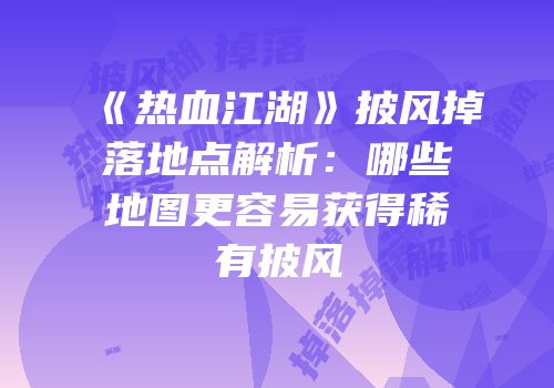 《热血江湖》披风掉落地点解析：哪些地图更容易获得稀有披风