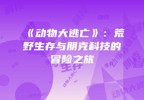 《动物大逃亡》：荒野生存与朋克科技的冒险之旅
