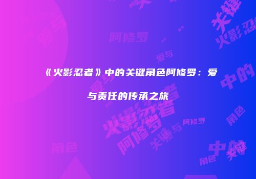 《火影忍者》中的关键角色阿修罗：爱与责任的传承之旅