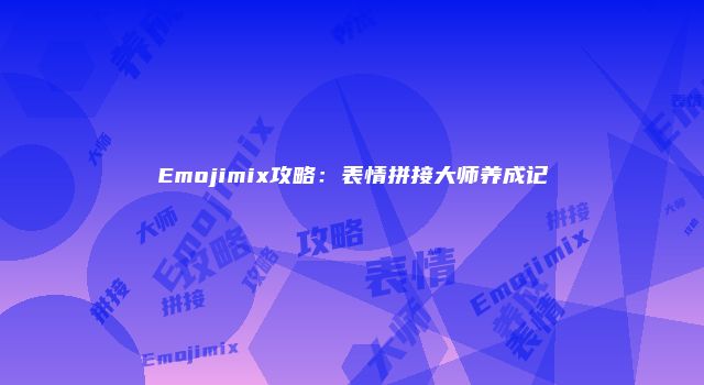 Emojimix攻略：表情拼接大师养成记
