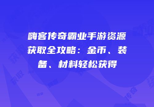嗨客传奇霸业手游资源获取全攻略:金币、装备、材料轻松获得