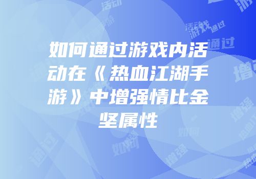 如何通过游戏内活动在《热血江湖手游》中增强情比金坚属性