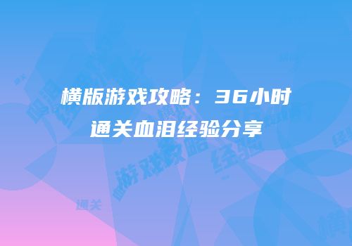 横版游戏攻略：36小时通关血泪经验分享