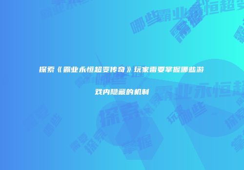 探索《霸业永恒超变传奇》玩家需要掌握哪些游戏内隐藏的机制