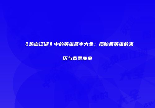 《热血江湖》中的英雄名字大全：揭秘各英雄的来历与背景故事
