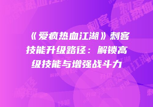 《爱疯热血江湖》刺客技能升级路径：解锁高级技能与增强战斗力