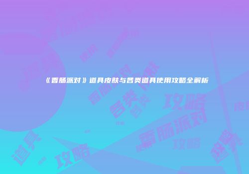 《香肠派对》道具皮肤与各类道具使用攻略全解析