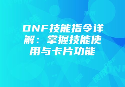 DNF技能指令详解：掌握技能使用与卡片功能