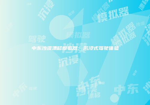 中东沙漠漂移模拟器：沉浸式驾驶体验