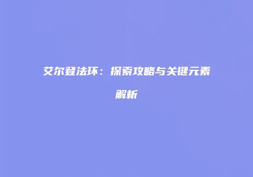 艾尔登法环：探索攻略与关键元素解析
