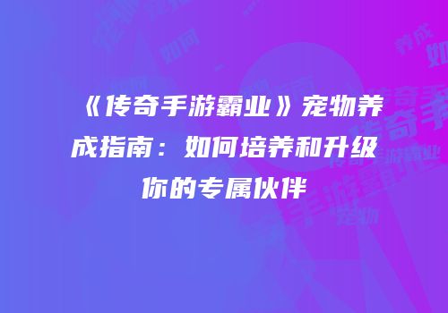 《传奇手游霸业》宠物养成指南：如何培养和升级你的专属伙伴