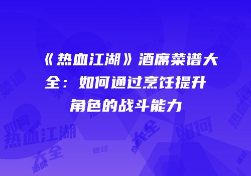 《热血江湖》酒席菜谱大全：如何通过烹饪提升角色的战斗能力