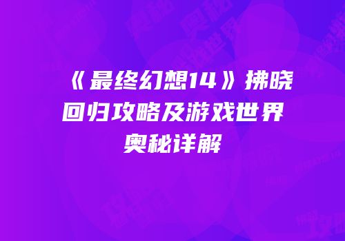《最终幻想14》拂晓回归攻略及游戏世界奥秘详解