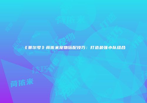 《赛尔号》荷依米宠物搭配技巧：打造最强小队组合