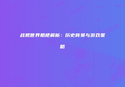 战舰世界船梗解析：历史背景与游戏策略