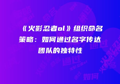 《火影忍者ol》组织命名策略：如何通过名字传达团队的独特性