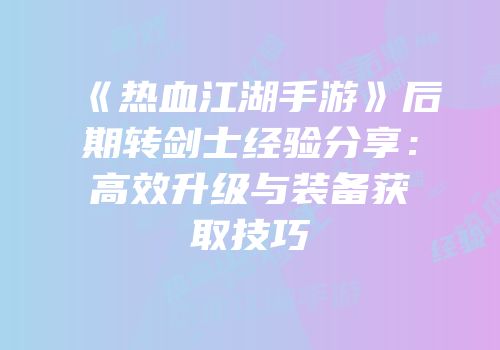 《热血江湖手游》后期转剑士经验分享：高效升级与装备获取技巧