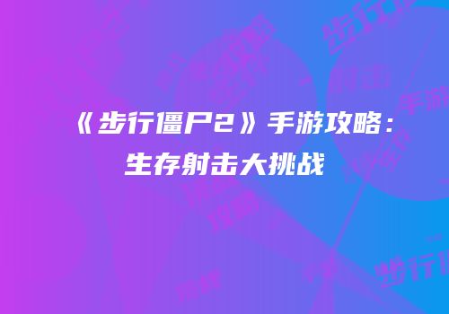 《步行僵尸2》手游攻略：生存射击大挑战