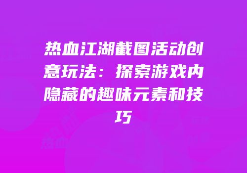热血江湖截图活动创意玩法：探索游戏内隐藏的趣味元素和技巧