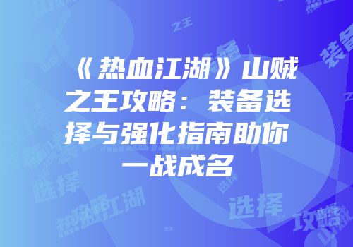 《热血江湖》山贼之王攻略：装备选择与强化指南助你一战成名